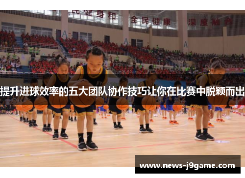 提升进球效率的五大团队协作技巧让你在比赛中脱颖而出