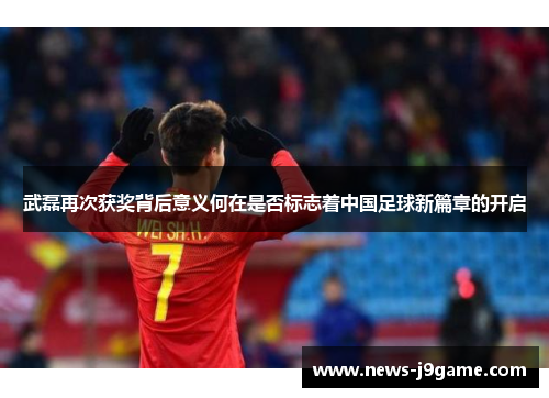 武磊再次获奖背后意义何在是否标志着中国足球新篇章的开启