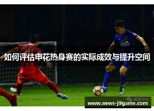 如何评估申花热身赛的实际成效与提升空间