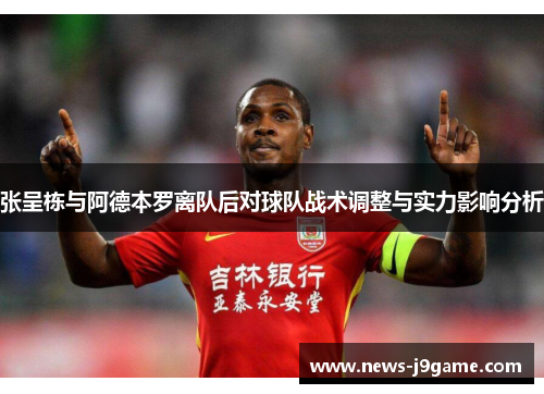 张呈栋与阿德本罗离队后对球队战术调整与实力影响分析