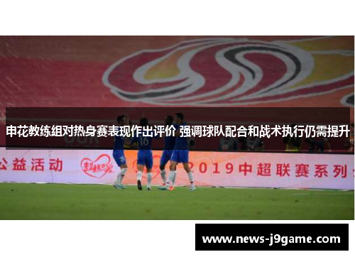 申花教练组对热身赛表现作出评价 强调球队配合和战术执行仍需提升