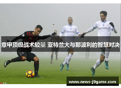 意甲顶级战术较量 亚特兰大与那波利的智慧对决