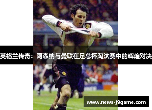 英格兰传奇：阿森纳与曼联在足总杯淘汰赛中的辉煌对决