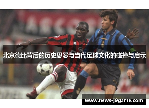 北京德比背后的历史恩怨与当代足球文化的碰撞与启示