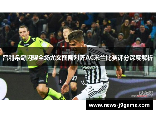 普利希奇闪耀全场尤文图斯对阵AC米兰比赛评分深度解析