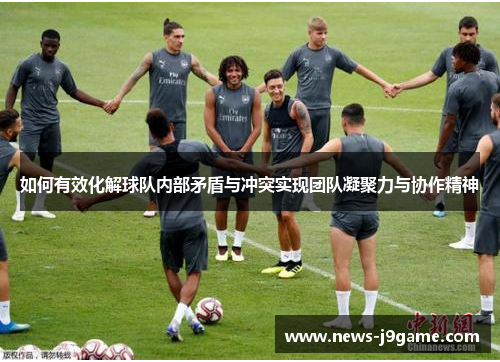 如何有效化解球队内部矛盾与冲突实现团队凝聚力与协作精神