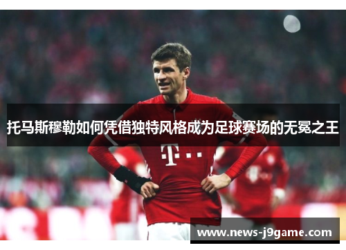 托马斯穆勒如何凭借独特风格成为足球赛场的无冕之王