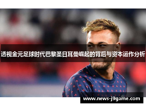 透视金元足球时代巴黎圣日耳曼崛起的背后与资本运作分析