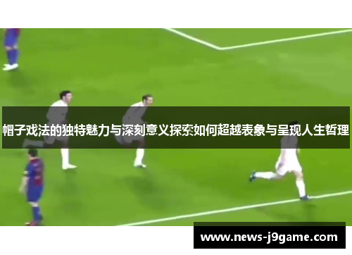 帽子戏法的独特魅力与深刻意义探索如何超越表象与呈现人生哲理