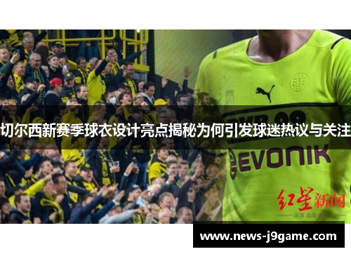 切尔西新赛季球衣设计亮点揭秘为何引发球迷热议与关注
