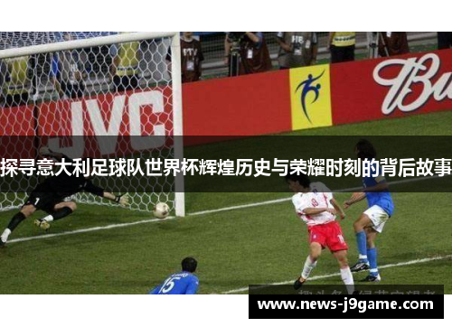 探寻意大利足球队世界杯辉煌历史与荣耀时刻的背后故事