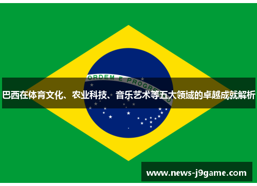 巴西在体育文化、农业科技、音乐艺术等五大领域的卓越成就解析