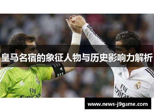 皇马名宿的象征人物与历史影响力解析