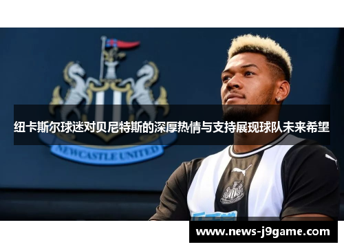 纽卡斯尔球迷对贝尼特斯的深厚热情与支持展现球队未来希望