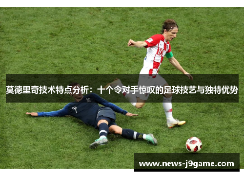 莫德里奇技术特点分析：十个令对手惊叹的足球技艺与独特优势