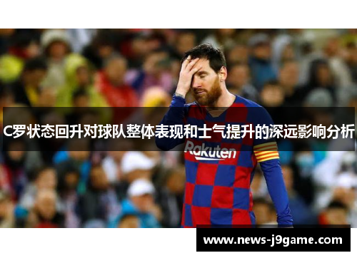 C罗状态回升对球队整体表现和士气提升的深远影响分析