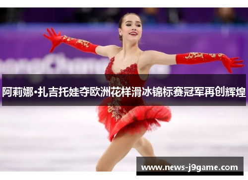 阿莉娜·扎吉托娃夺欧洲花样滑冰锦标赛冠军再创辉煌