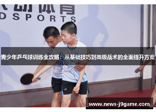 青少年乒乓球训练全攻略：从基础技巧到高级战术的全面提升方案