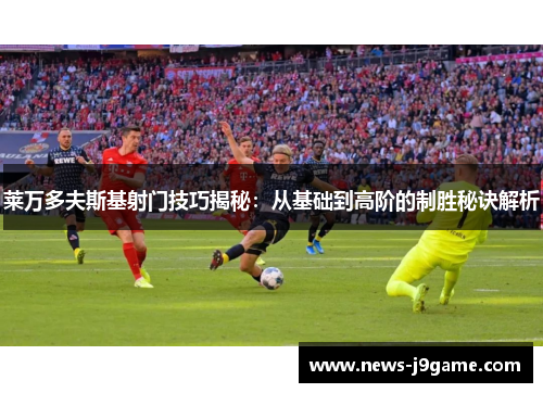 莱万多夫斯基射门技巧揭秘：从基础到高阶的制胜秘诀解析