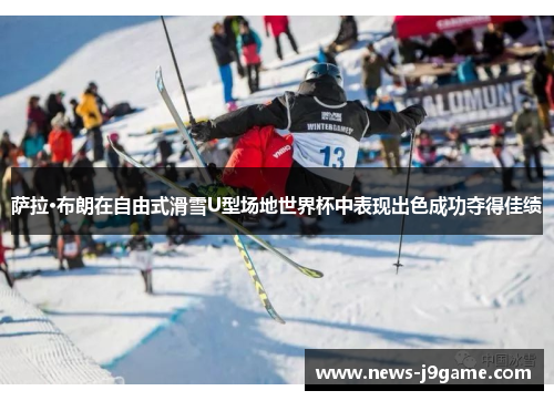 萨拉·布朗在自由式滑雪U型场地世界杯中表现出色成功夺得佳绩