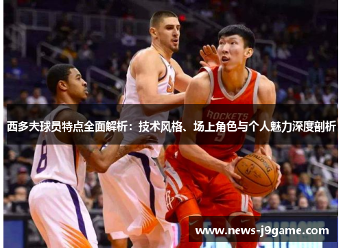 西多夫球员特点全面解析:技术风格、场上角色与个人魅力深度剖析