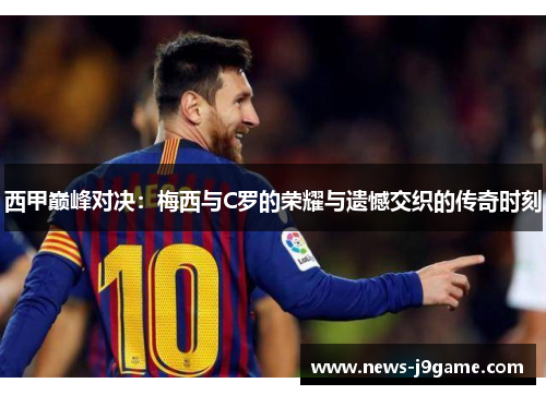 西甲巅峰对决：梅西与C罗的荣耀与遗憾交织的传奇时刻