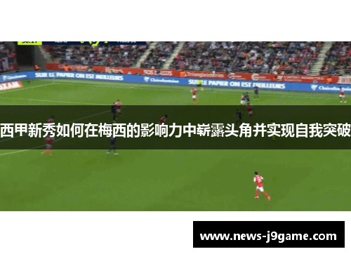 西甲新秀如何在梅西的影响力中崭露头角并实现自我突破