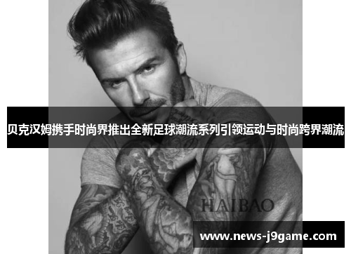 贝克汉姆携手时尚界推出全新足球潮流系列引领运动与时尚跨界潮流