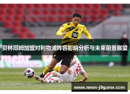 贝林厄姆加盟对利物浦阵容影响分析与未来前景展望