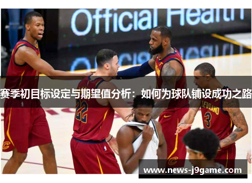 赛季初目标设定与期望值分析:如何为球队铺设成功之路 赛季初目标设定与期望值分析:如何为球队铺设成功之路
