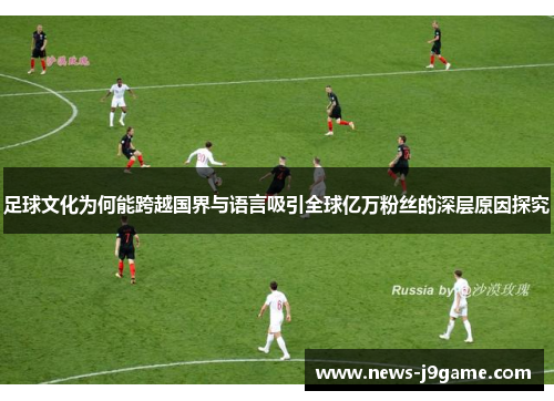 足球文化为何能跨越国界与语言吸引全球亿万粉丝的深层原因探究