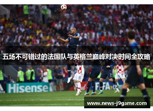 五场不可错过的法国队与英格兰巅峰对决时间全攻略 五场不可错过的法国队与英格兰巅峰对决时间全攻略