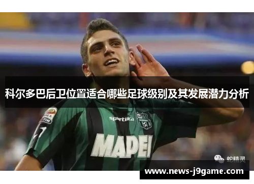 科尔多巴后卫位置适合哪些足球级别及其发展潜力分析 科尔多巴后卫位置适合哪些足球级别及其发展潜力分析