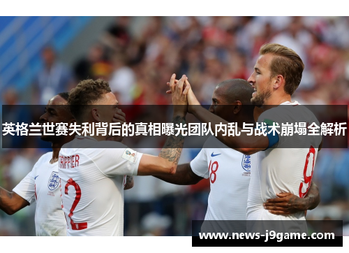 英格兰世赛失利背后的真相曝光团队内乱与战术崩塌全解析 英格兰世赛失利背后的真相曝光团队内乱与战术崩塌全解析