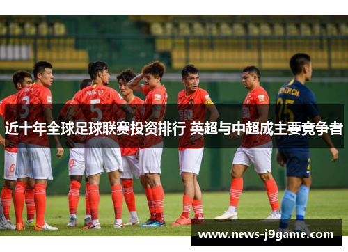 近十年全球足球联赛投资排行 英超与中超成主要竞争者