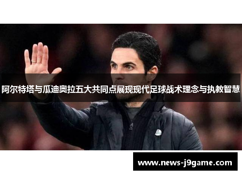阿尔特塔与瓜迪奥拉五大共同点展现现代足球战术理念与执教智慧