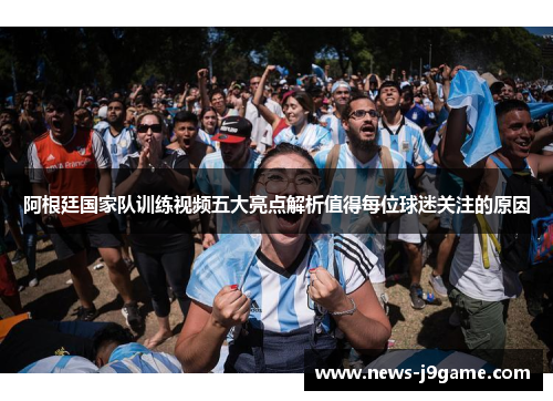 阿根廷国家队训练视频五大亮点解析值得每位球迷关注的原因 阿根廷国家队训练视频五大亮点解析值得每位球迷关注的原因