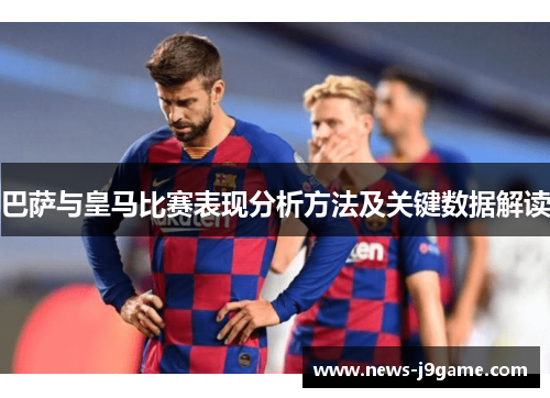 巴萨与皇马比赛表现分析方法及关键数据解读 巴萨与皇马比赛表现分析方法及关键数据解读