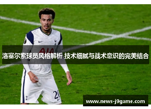洛塞尔索球员风格解析 技术细腻与战术意识的完美结合 洛塞尔索球员风格解析 技术细腻与战术意识的完美结合