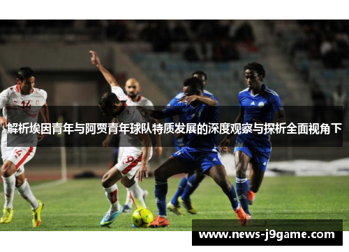 解析埃因青年与阿贾青年球队特质发展的深度观察与探析全面视角下 解析埃因青年与阿贾青年球队特质发展的深度观察与探析全面视角下