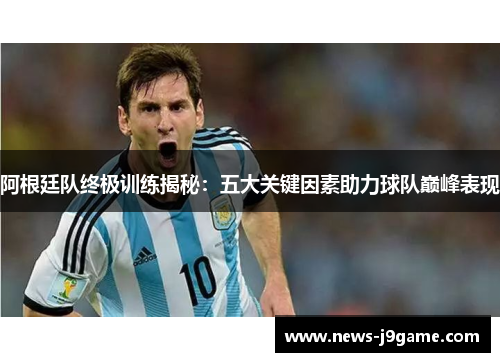 阿根廷队终极训练揭秘:五大关键因素助力球队巅峰表现 阿根廷队终极训练揭秘:五大关键因素助力球队巅峰表现