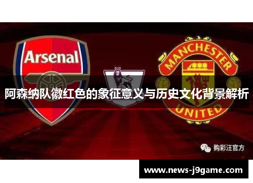 阿森纳队徽红色的象征意义与历史文化背景解析 阿森纳队徽红色的象征意义与历史文化背景解析