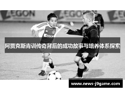 阿贾克斯青训传奇背后的成功故事与培养体系探索 阿贾克斯青训传奇背后的成功故事与培养体系探索
