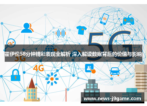 霍伊伦58分钟精彩表现全解析 深入解读数据背后的价值与影响