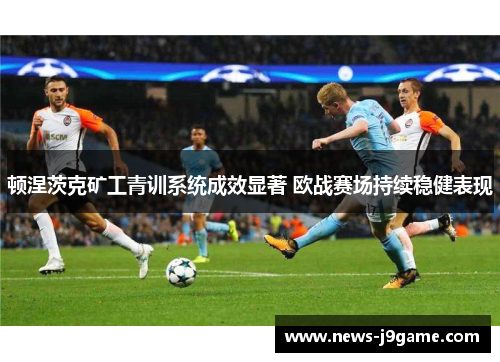 顿涅茨克矿工青训系统成效显著 欧战赛场持续稳健表现 顿涅茨克矿工青训系统成效显著 欧战赛场持续稳健表现