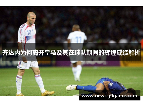 齐达内为何离开皇马及其在球队期间的辉煌成绩解析