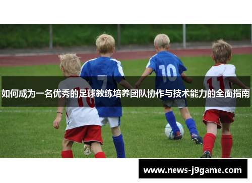 如何成为一名优秀的足球教练培养团队协作与技术能力的全面指南 如何成为一名优秀的足球教练培养团队协作与技术能力的全面指南