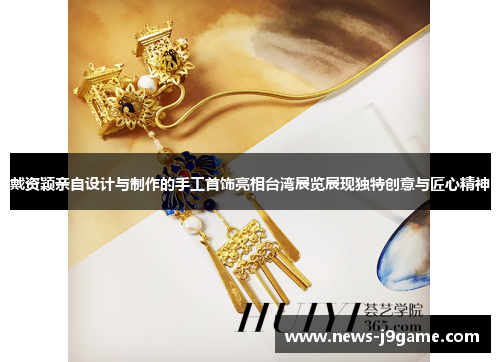 戴资颖亲自设计与制作的手工首饰亮相台湾展览展现独特创意与匠心精神