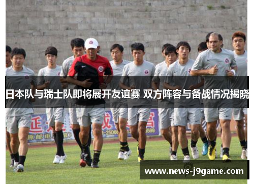 日本队与瑞士队即将展开友谊赛 双方阵容与备战情况揭晓