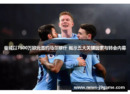 曼城以7500万欧元签约马尔穆什 揭示五大关键因素与转会内幕